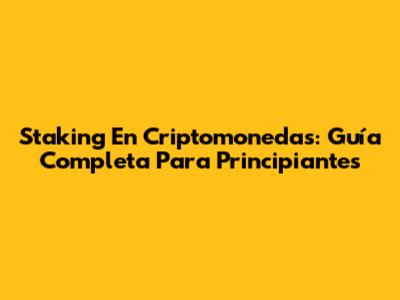 Staking En Criptomonedas: Guía Completa Para Principiantes