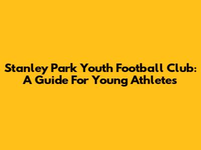 Stanley Park Youth Football Club: A Guide For Young Athletes