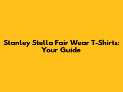 Stanley Stella Fair Wear T-Shirts: Your Guide
