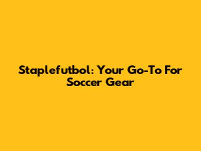 Staplefutbol: Your Go-To For Soccer Gear