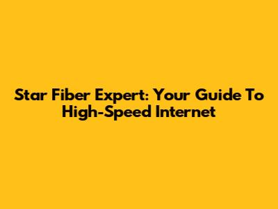 Star Fiber Expert: Your Guide To High-Speed Internet