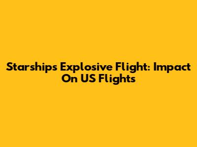 Starship's Explosive Flight: Impact On US Flights