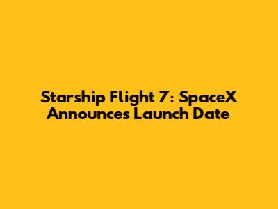 Starship Flight 7: SpaceX Announces Launch Date