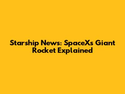 Starship News: SpaceX's Giant Rocket Explained