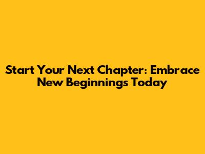 Start Your Next Chapter: Embrace New Beginnings Today