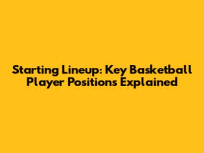 Starting Lineup: Key Basketball Player Positions Explained