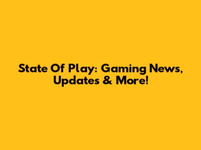 State Of Play: Gaming News, Updates & More!