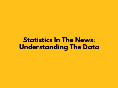 Statistics In The News: Understanding The Data