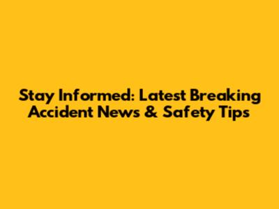 Stay Informed: Latest Breaking Accident News & Safety Tips