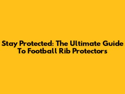 Stay Protected: The Ultimate Guide To Football Rib Protectors