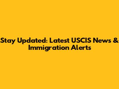 Stay Updated: Latest USCIS News & Immigration Alerts