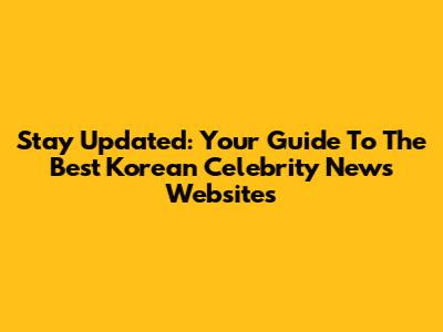 Stay Updated: Your Guide To The Best Korean Celebrity News Websites