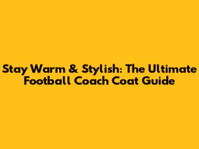 Stay Warm & Stylish: The Ultimate Football Coach Coat Guide