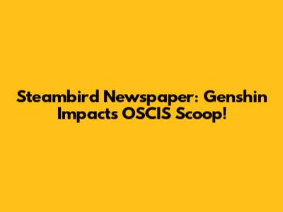 Steambird Newspaper: Genshin Impact's OSCIS Scoop!