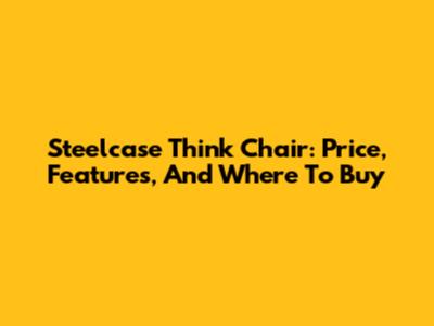 Steelcase Think Chair: Price, Features, And Where To Buy