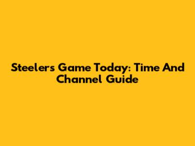 Steelers Game Today: Time And Channel Guide