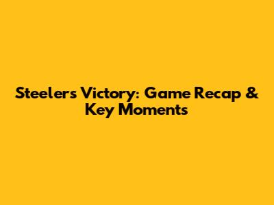 Steelers Victory: Game Recap & Key Moments