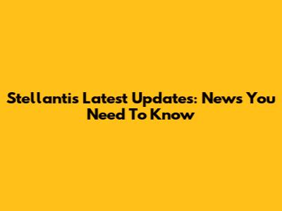 Stellantis Latest Updates: News You Need To Know