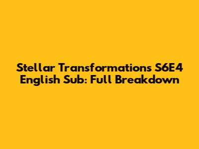 Stellar Transformations S6E4 English Sub: Full Breakdown