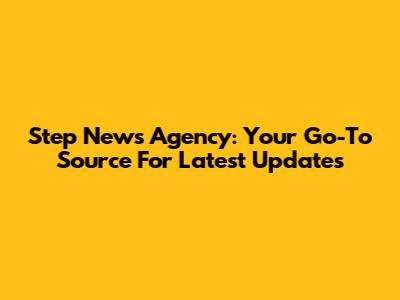 Step News Agency: Your Go-To Source For Latest Updates