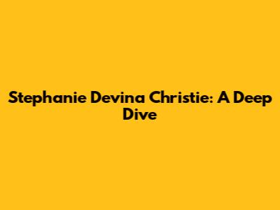 Stephanie Devina Christie: A Deep Dive