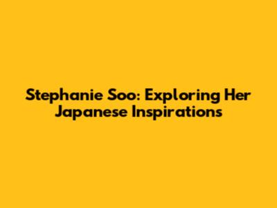 Stephanie Soo: Exploring Her Japanese Inspirations