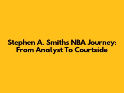 Stephen A. Smith's NBA Journey: From Analyst To Courtside