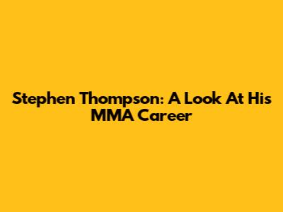 Stephen Thompson: A Look At His MMA Career