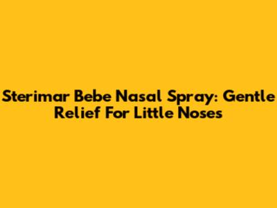 Sterimar Bebe Nasal Spray: Gentle Relief For Little Noses