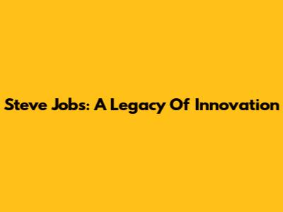 Steve Jobs: A Legacy Of Innovation
