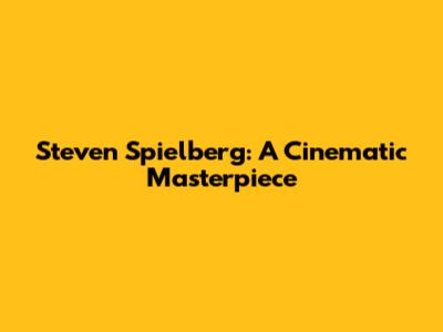 Steven Spielberg: A Cinematic Masterpiece