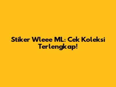 Stiker Wleee ML: Cek Koleksi Terlengkap!