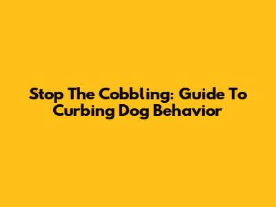 Stop The Cobbling: Guide To Curbing Dog Behavior