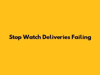 Stop Watch Deliveries Failing