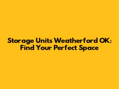 Storage Units Weatherford OK: Find Your Perfect Space