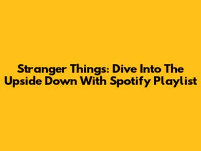 Stranger Things: Dive Into The Upside Down With Spotify Playlist