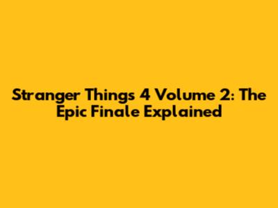 Stranger Things 4 Volume 2: The Epic Finale Explained