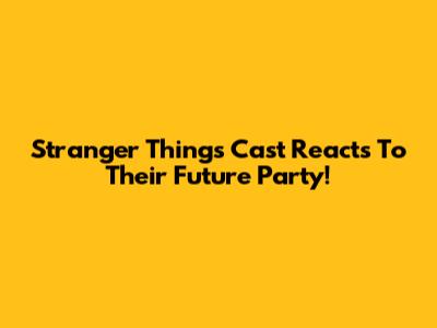 Stranger Things Cast Reacts To Their Future Party!