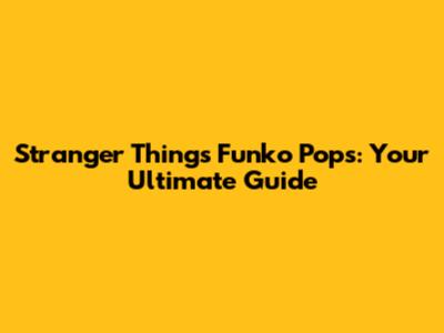 Stranger Things Funko Pops: Your Ultimate Guide