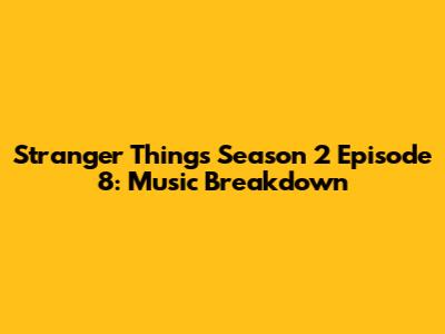 Stranger Things Season 2 Episode 8: Music Breakdown