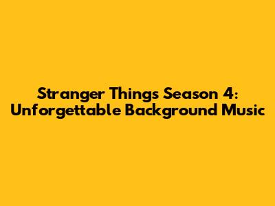 Stranger Things Season 4: Unforgettable Background Music