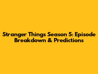 Stranger Things Season 5: Episode Breakdown & Predictions