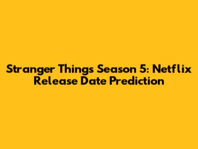 Stranger Things Season 5: Netflix Release Date Prediction