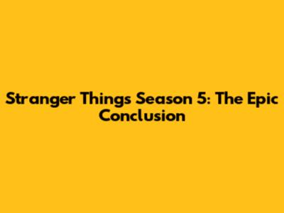 Stranger Things Season 5: The Epic Conclusion