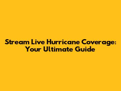 Stream Live Hurricane Coverage: Your Ultimate Guide