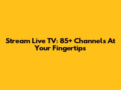 Stream Live TV: 85+ Channels At Your Fingertips