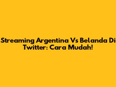 Streaming Argentina Vs Belanda Di Twitter: Cara Mudah!