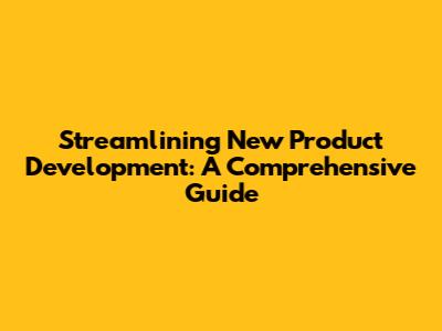 Streamlining New Product Development: A Comprehensive Guide