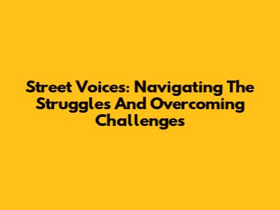Street Voices: Navigating The Struggles And Overcoming Challenges
