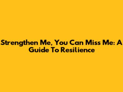 Strengthen Me, You Can Miss Me: A Guide To Resilience